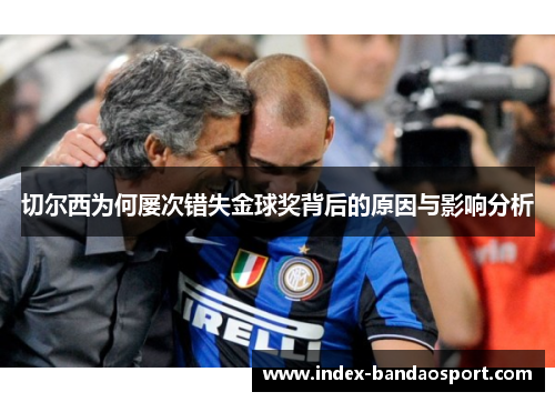 切尔西为何屡次错失金球奖背后的原因与影响分析 切尔西为何屡次错失金球奖背后的原因与影响分析
