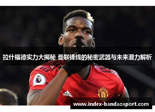 拉什福德实力大揭秘 曼联锋线的秘密武器与未来潜力解析 拉什福德实力大揭秘 曼联锋线的秘密武器与未来潜力解析