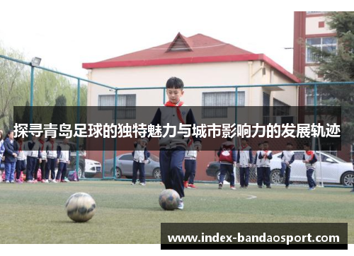 探寻青岛足球的独特魅力与城市影响力的发展轨迹