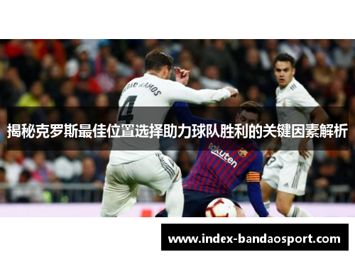 揭秘克罗斯最佳位置选择助力球队胜利的关键因素解析