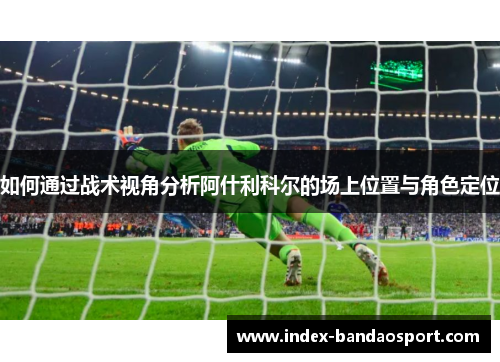 如何通过战术视角分析阿什利科尔的场上位置与角色定位 如何通过战术视角分析阿什利科尔的场上位置与角色定位