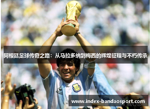 阿根廷足球传奇之路：从马拉多纳到梅西的辉煌征程与不朽传承