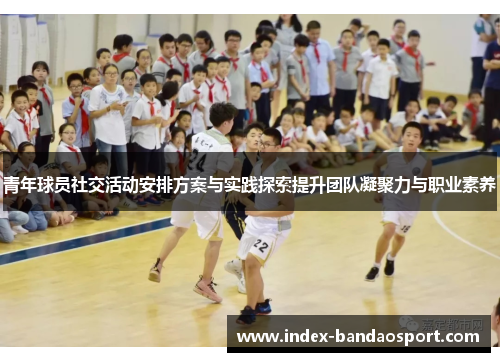 青年球员社交活动安排方案与实践探索提升团队凝聚力与职业素养