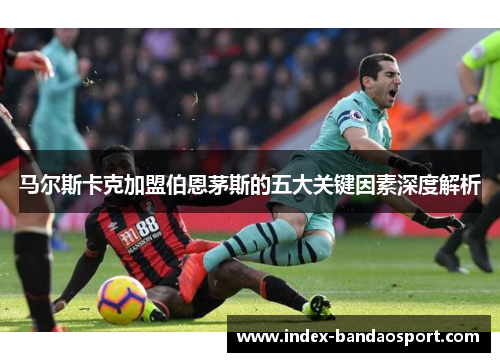 马尔斯卡克加盟伯恩茅斯的五大关键因素深度解析