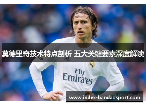 莫德里奇技术特点剖析 五大关键要素深度解读