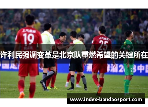 许利民强调变革是北京队重燃希望的关键所在