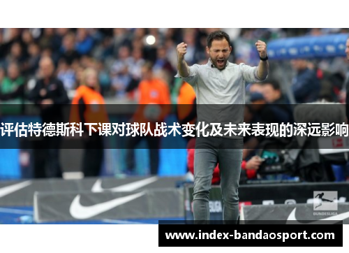 评估特德斯科下课对球队战术变化及未来表现的深远影响 评估特德斯科下课对球队战术变化及未来表现的深远影响