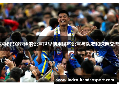 探秘巴舒亚伊的语言世界他用哪些语言与队友和球迷交流