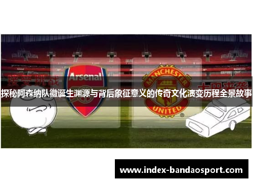 探秘阿森纳队徽诞生渊源与背后象征意义的传奇文化演变历程全景故事 探秘阿森纳队徽诞生渊源与背后象征意义的传奇文化演变历程全景故事