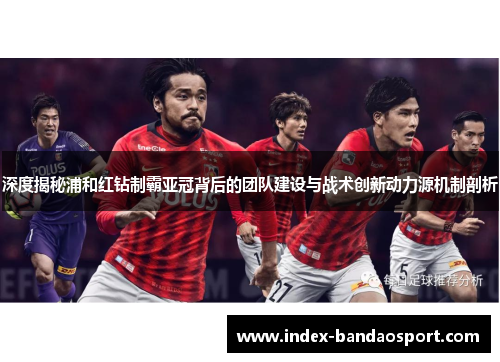 深度揭秘浦和红钻制霸亚冠背后的团队建设与战术创新动力源机制剖析